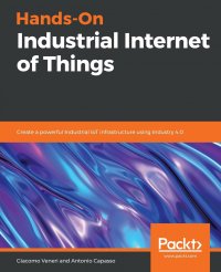 Hands-On Industrial Internet of Things. Create a powerful Industrial IoT infrastructure using Industry 4.0