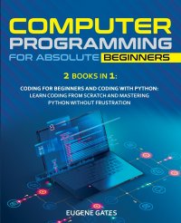 COMPUTER PROGRAMMING FOR ABSOLUTE BEGINNERS. 2 Books in 1:  Coding For Beginners And Coding With Python: Learn Coding From Scratch And Mastering Python Without Frustration