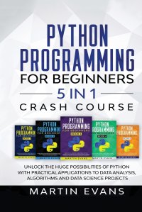 Python Programming for Beginners - 5 in 1 Crash Course. Unlock the Huge Possibilities of Python With Practical Applications to Data Analysis, Algorithms and Data Science Projects