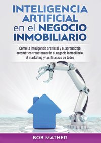 Inteligencia artificial en el negocio inmobiliario. Como la inteligencia artificial y el aprendizaje automatico transformaran el negocio inmobiliario, el marketing y las finanzas de todos