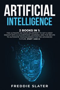 Artificial Intelligence. 2 Books in 1: The Ultimate 222 Pages Blueprint to Get a Deep Insight into AI Algorithmic Learning and The Recipe to Automate Your Business for The Advanced Future. (P