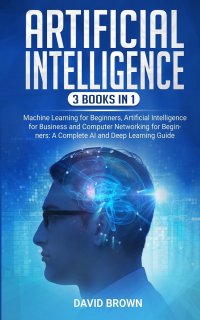 Artificial Intelligence. This Book Includes: Machine Learning for Beginners, Artificial Intelligence for Business and Computer Networking for Beginners: A Complete AI and Deep Learning Guide