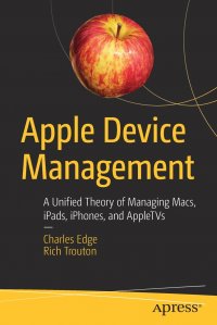 Apple Device Management. A Unified Theory of Managing Macs, iPads, iPhones, and AppleTVs