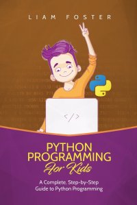 Python Programming For Kids. A Complete, Step-by-Step Guide to Python Programming for Kids