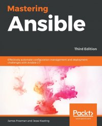 Mastering Ansible - Third Edition. Effectively automate configuration management and deployment challenges with Ansible 2.7, 3rd Edition