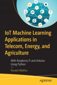 IoT Machine Learning Applications in Telecom, Energy, and Agriculture. With Raspberry Pi and Arduino Using Python