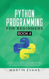 Python Programming for Beginners - Book 4. The Crash Course to Learn the Truth About Lambada, Filter and Map Functions, While Mastering How to Work With Reverse Strings, Dynamic Typing and Ob