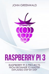 Raspberry Pi 3. Raspberry Pi 3 Projects From Beginner To Master Explained Step By Step