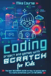 Coding Project and Games with Scratch for Kids. The Best Beginners Guide on How to Quickly Learn to Create Animations with 15 Fun Games