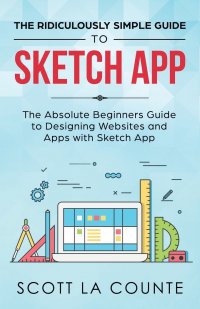 The Ridiculously Simple Guide to Sketch App. The Absolute Beginners Guide to Designing Websites and Apps with Sketch App