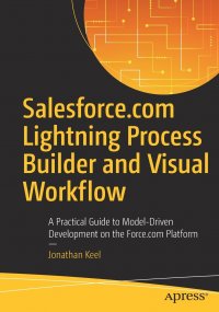 Salesforce.com Lightning Process Builder and Visual Workflow. A Practical Guide to Model-Driven Development on the Force.com Platform