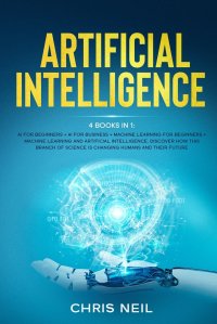 Artificial Intelligence. 4 books in 1: AI For Beginners + AI For Business + Machine Learning For Beginners + Machine Learning And Artificial Intelligence