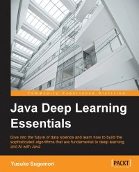 Java Deep Learning Essentials. Unlocking the next generation of predictive power