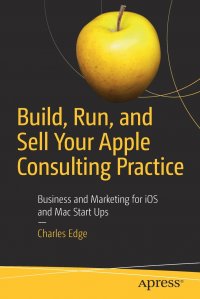 Build, Run, and Sell Your Apple Consulting Practice. Business and Marketing for iOS and Mac Start Ups