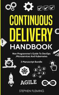 Continuous Delivery Handbook. Non-Programmer's Guide To DevOps, Microservices And Kubernetes