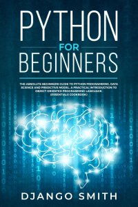 Python for Beginners. The Absolute Beginners Guide to Python Programming, Data Science and Predictive Model. A Practical Introduction to Object Oriented Programming Language. (Essentials Cook