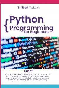 Python Programming for Beginners. A Computer Programming Course to Start Coding Immediately. Discover the Importance of Artificial Intelligence and Machine Learning in the XXI Century (Part 2