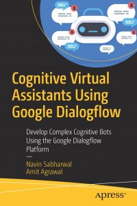 Cognitive Virtual Assistants Using Google Dialogflow. Develop Complex Cognitive Bots Using the Google Dialogflow Platform