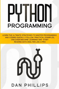 Python Programming. Learn the Ultimate Strategies to Master Programming and Coding Quickly. Follow Practical Examples, Discover Machine Learning and Start Reading Data Analysis Like A Pro