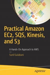 Practical Amazon EC2, SQS, Kinesis, and S3. A Hands-On Approach to AWS