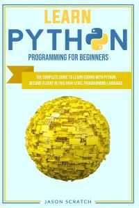 Learn Python Programming for Beginners. The Complete Guide to Learn Coding with Python. Become Fluent In This High-Level Programming Language