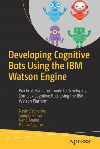 Developing Cognitive Bots Using the IBM Watson Engine. Practical, Hands-on Guide to Developing Complex Cognitive Bots Using the IBM Watson Platform