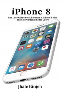 iPhone 8. The User Guide For all iPhone 8, iPhone 8 Plus and older iPhone model Users