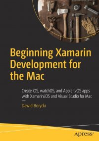 Beginning Xamarin Development for the Mac. Create iOS, watchOS, and Apple tvOS apps with Xamarin.iOS and Visual Studio for Mac