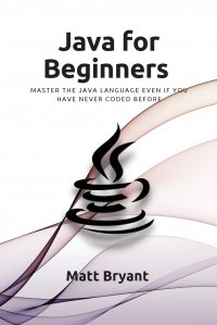 Java For Beginners. Master The Java Language Even If You Have Never Coded Before