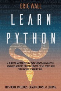 Learn Python. This Book Includes: Crash Course and Coding. A Guide to Master Python, Data Science and Analysis. Advanced Methods to Learn How to Create Codes with This Machine Learning Tool