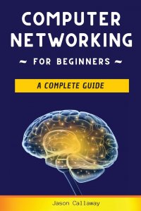 Computer Networking for Beginners. A Complete Guide to Network Systems, Wireless Technology, and Cybersecurity. Master the Science of the Internet of Things and Artificial Intelligence