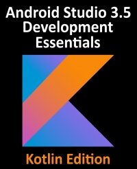 Android Studio 3.5 Development Essentials - Kotlin Edition. Developing Android 10 (Q) Apps Using Android Studio 3.5, Kotlin and Android Jetpack