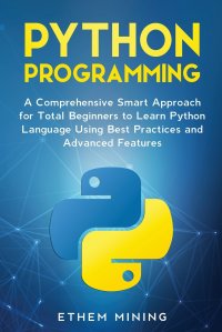 Python Programming. A Comprehensive Smart Approach for Total Beginners to Learn Python Language Using Best Practices and Advanced Features