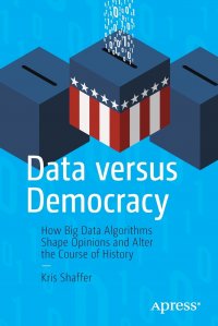 Data versus Democracy. How Big Data Algorithms Shape Opinions and Alter the Course of History