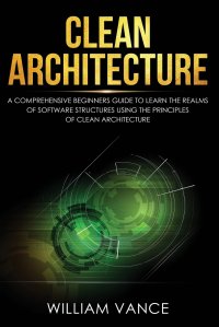 Clean Architecture. A Comprehensive Beginners Guide to Learn the Realms of Software Structures Using the Principles of Clean Architecture