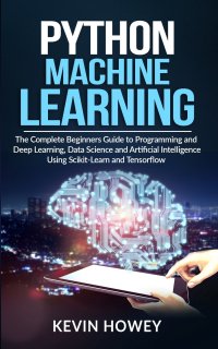 Python Machine Learning. The Complete Beginners Guide to Programming and Deep Learning, Data Science and Artificial Intelligence Using Scikit-Learn and Tensorflow