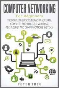 Computer Networking for Beginners. THE COMPLETE GUIDE TO, NETWORK SECURITY, COMPUTER ARCHITECTURE,WIRELESS TECHNOLOGY AND COMMUNICATIONS SYSTEMS