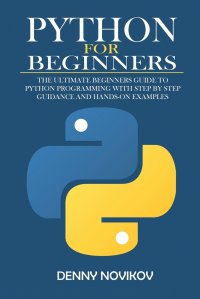 Python for Beginners. The Ultimate Beginners Guide to Python Programming With Step by Step Guidance and Hands-On Examples