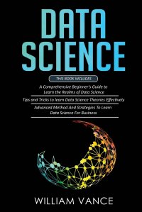 DATA SCIENCE. 3 Book in 1 - Beginner's Guide to Learn the Realms Of Data Science + Tips and Tricks to Learn The Theories Effectively+ Advanced Method Strategies For Business