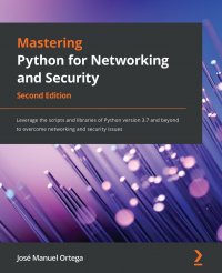 Mastering Python for Networking and Security. Leverage the scripts and libraries of Python version 3.7 and beyond to overcome networking and security issues