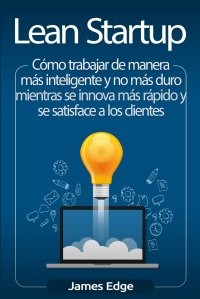 Lean Startup. Como trabajar de manera mas inteligente y no mas duro mientras se innova mas rapido y se satisface a los clientes