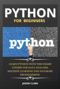 PYTHON  FOR BEGINNERS. LEARN PYTHON WITH THIS CRASH COURSE FOR DATA ANALYSIS, MACHINE LEARNING AND DATABASE PROGRAMMING