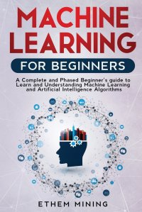 Machine Learning for Beginners. A Complete and Phased Beginner's Guide to Learning and Understanding Machine Learning and Artificial Intelligence