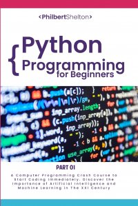 Python Programming for Beginners. A Computer Programming Crash Course to Start Coding Immediately. Discover the Importance of Artificial Intelligence and Machine Learning in The XXI Century