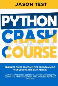 PYTHON CRASH COURSE. Beginner guide to Computer Programming, Web Coding and Data Mining. Learn Machine Learning, Artificial Intelligence, NumPy and Pandas packages with exercises for data ana