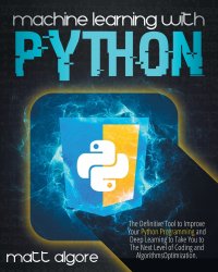 Machine Learning With Python. The Definitive Tool to Improve Your Python Programming and Deep Learning to Take You to The Next Level of Coding and Algorithms Optimization