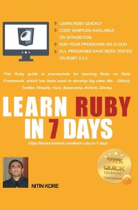 LEARN RUBY IN 7 DAYS. Ruby tutorial for Guaranteed quick learning. Ruby guide with many practical examples. This Ruby book covers frequently used concepts, required to build real life project