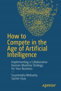 How to Compete in the Age of Artificial Intelligence. Implementing a Collaborative Human-Machine Strategy for Your Business