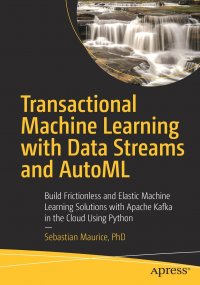 Transactional Machine Learning with Data Streams and AutoML. Build Frictionless and Elastic Machine Learning Solutions with Apache Kafka in the Cloud Using Python