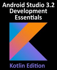 Android Studio 3.2 Development Essentials - Kotlin Edition. Developing Android 9 Apps Using Android Studio 3.2, Kotlin and Android Jetpack